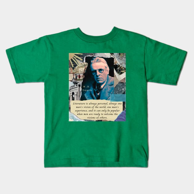 William Butler Yeats portrait and quote: Literature is always personal, always one man's vision of the world, one man's experience, and it can only be popular when men are ready to welcome the visions of others. Kids T-Shirt by artbleed